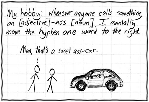 Headline: My hobby: whenever calls something an [adjective]-ass [noun], I mentally move the hyphen one word to the right. One man is talking to another about a car that resembles a Volkswagen Beetle. Man: Man, that’s a sweet ass-car.